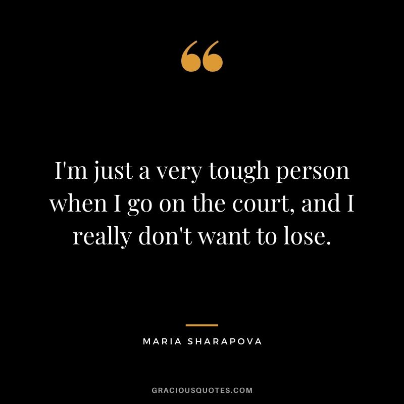 I'm just a very tough person when I go on the court, and I really don't want to lose.