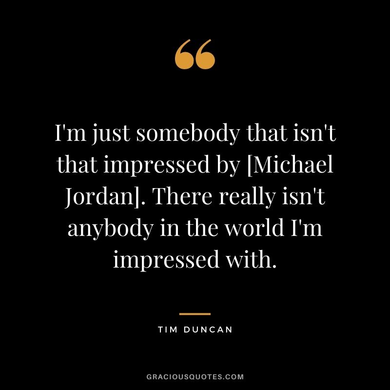 I'm just somebody that isn't that impressed by [Michael Jordan]. There really isn't anybody in the world I'm impressed with.