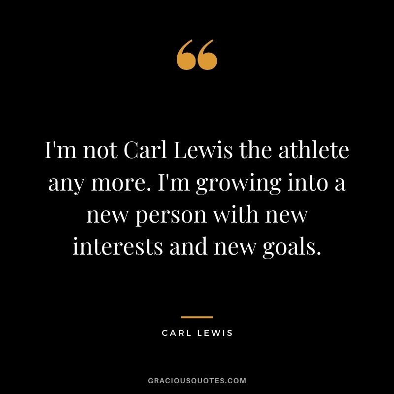 I'm not Carl Lewis the athlete any more. I'm growing into a new person with new interests and new goals.