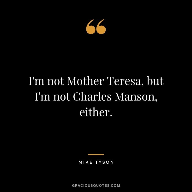 I'm not Mother Teresa, but I'm not Charles Manson, either.