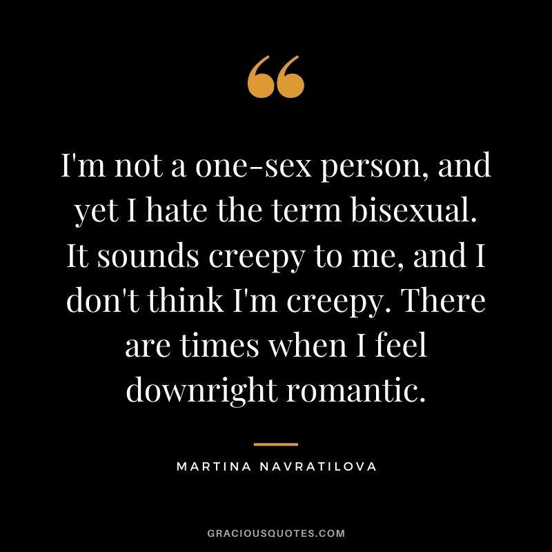 I'm not a one-sex person, and yet I hate the term bisexual. It sounds creepy to me, and I don't think I'm creepy. There are times when I feel downright romantic.