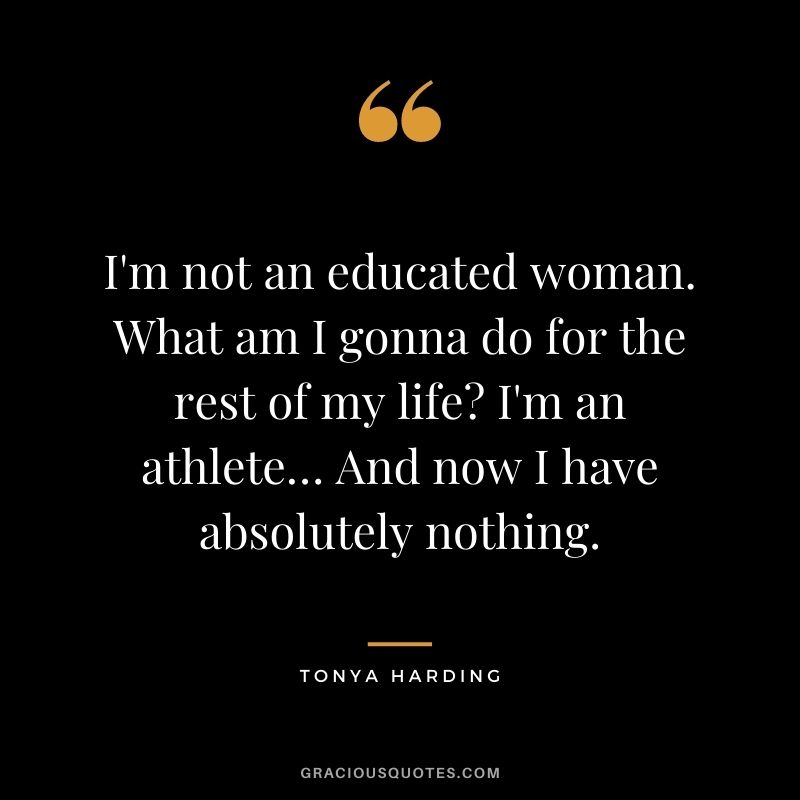 I'm not an educated woman. What am I gonna do for the rest of my life I'm an athlete… And now I have absolutely nothing.