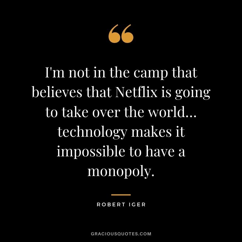 I'm not in the camp that believes that Netflix is going to take over the world… technology makes it impossible to have a monopoly.