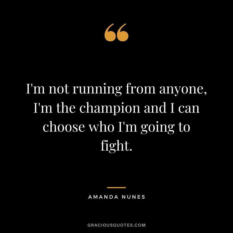 I'm not running from anyone, I'm the champion and I can choose who I'm going to fight.