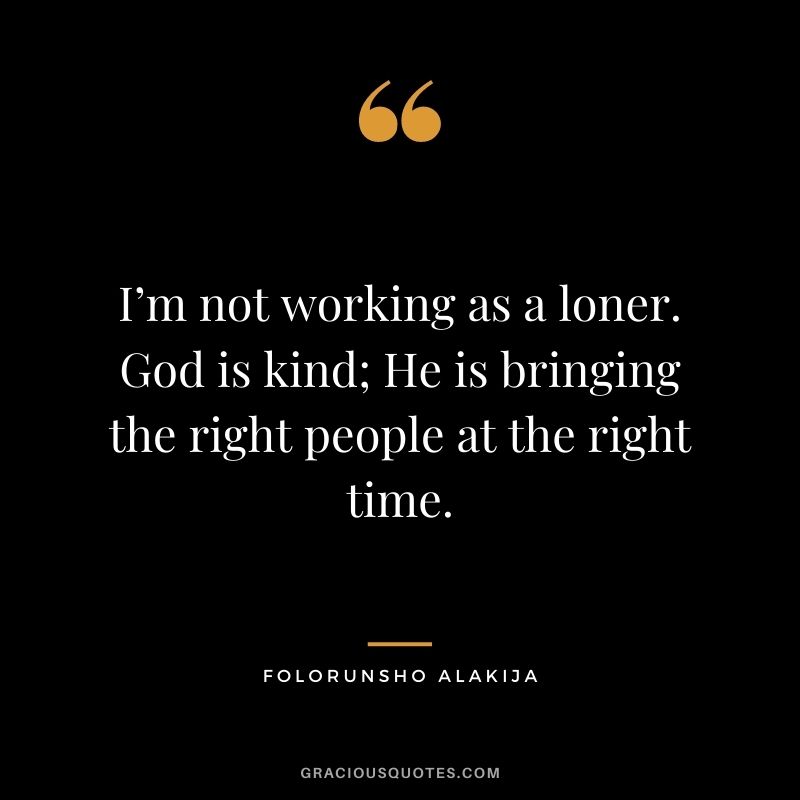 I’m not working as a loner. God is kind; He is bringing the right people at the right time.