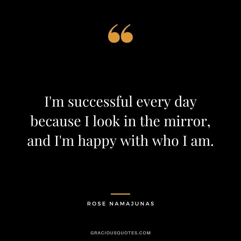 I'm successful every day because I look in the mirror, and I'm happy with who I am.