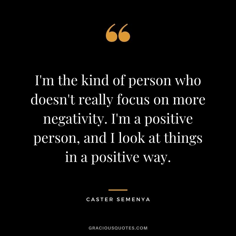 I'm the kind of person who doesn't really focus on more negativity. I'm a positive person, and I look at things in a positive way.
