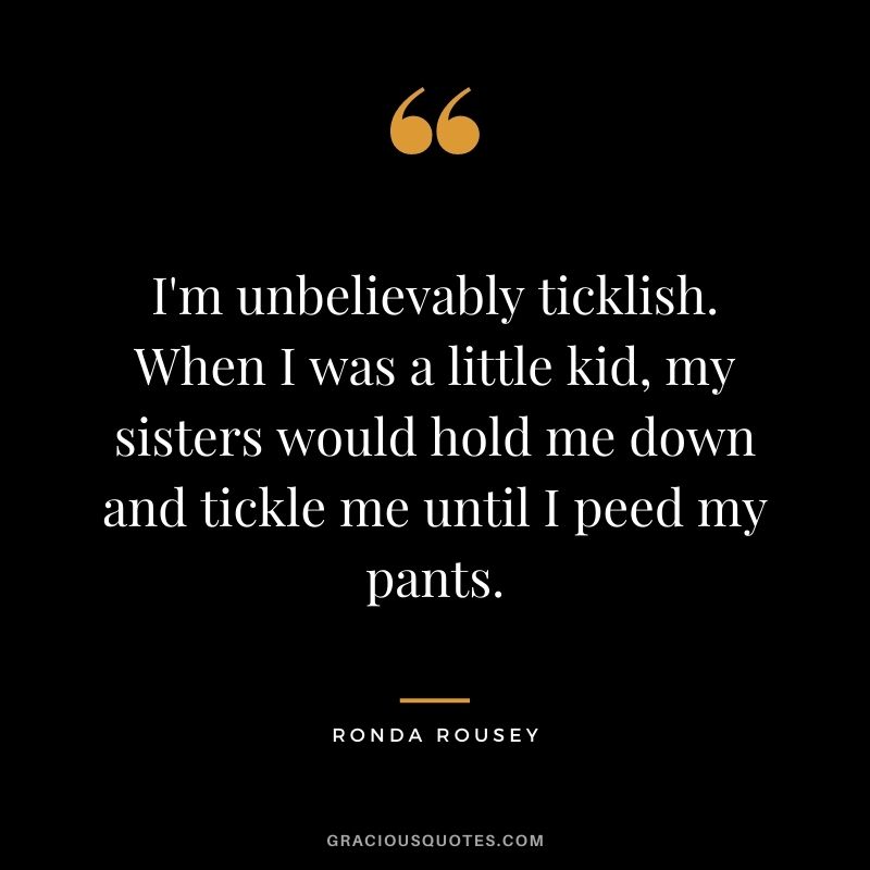 I'm unbelievably ticklish. When I was a little kid, my sisters would hold me down and tickle me until I peed my pants.