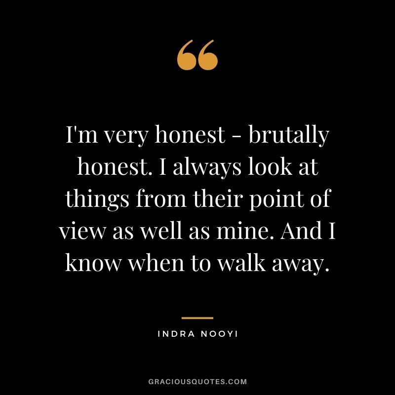 I'm very honest - brutally honest. I always look at things from their point of view as well as mine. And I know when to walk away.