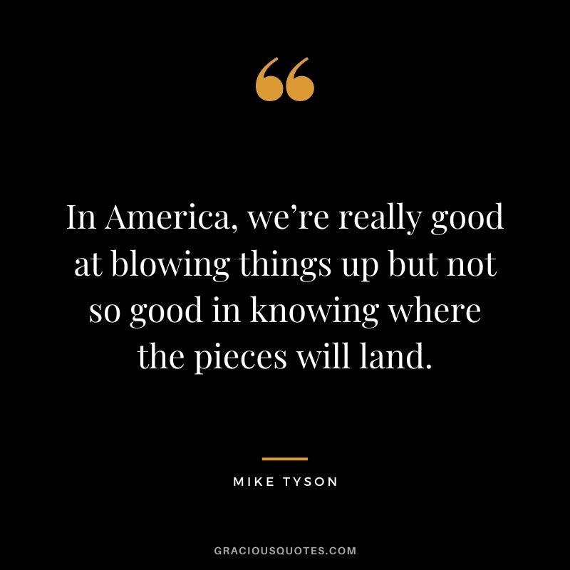 In America, we’re really good at blowing things up but not so good in knowing where the pieces will land.