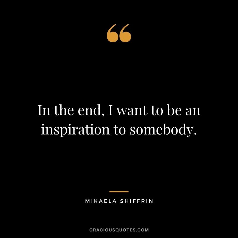 In the end, I want to be an inspiration to somebody.
