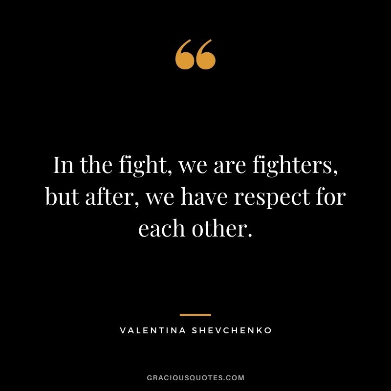 In the fight, we are fighters, but after, we have respect for each other.
