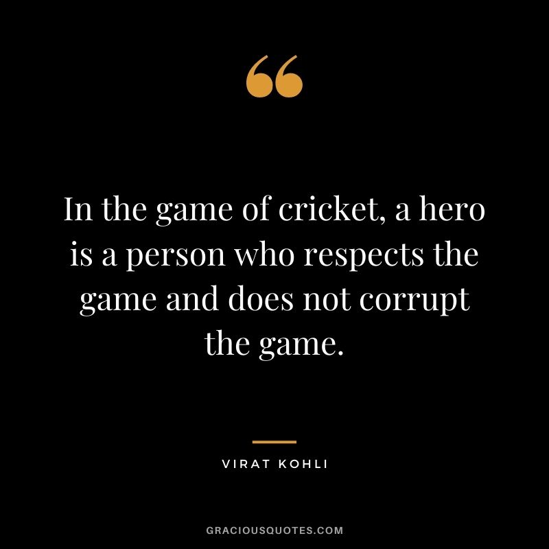 In the game of cricket, a hero is a person who respects the game and does not corrupt the game.