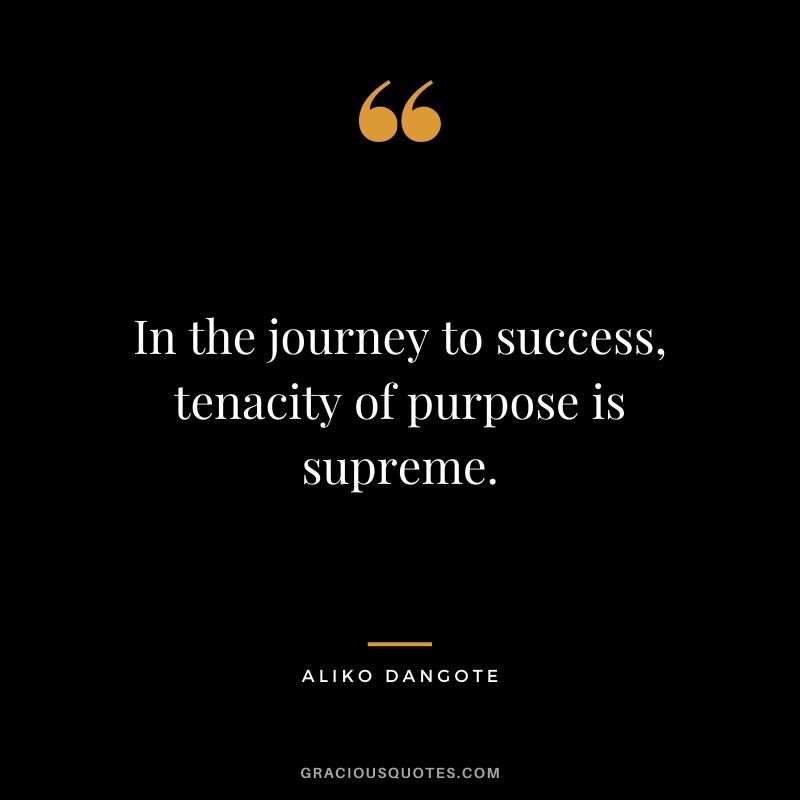 In the journey to success, tenacity of purpose is supreme.
