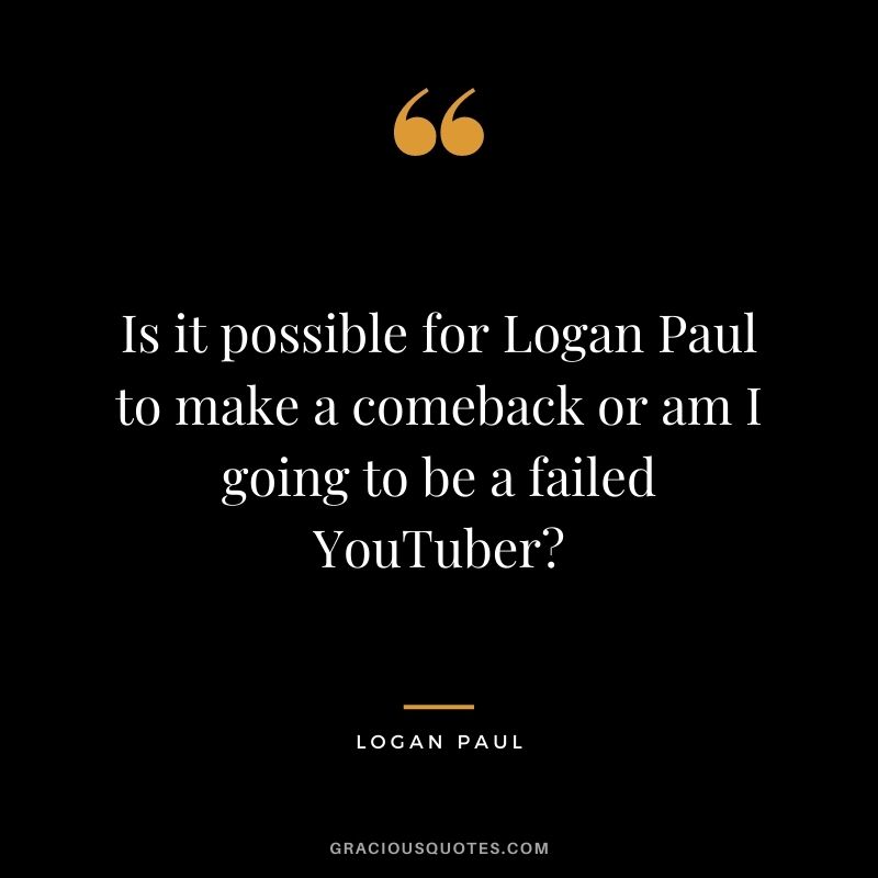 Is it possible for Logan Paul to make a comeback or am I going to be a failed YouTuber?