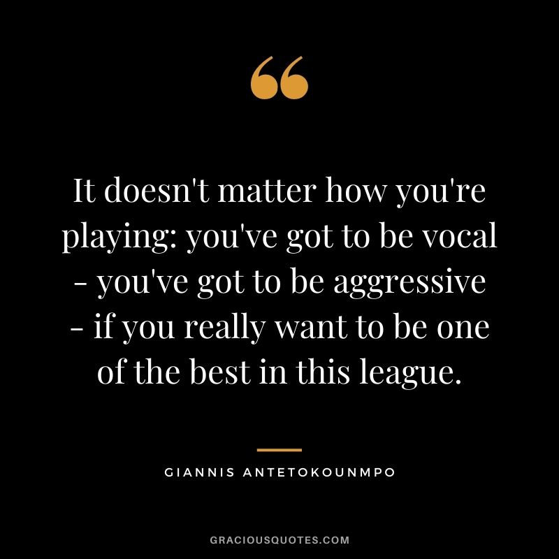 It doesn't matter how you're playing you've got to be vocal - you've got to be aggressive - if you really want to be one of the best in this league.