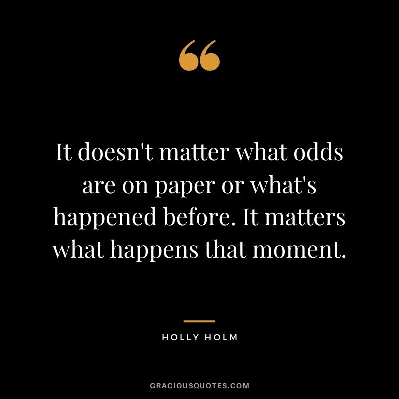It doesn't matter what odds are on paper or what's happened before. It matters what happens that moment.