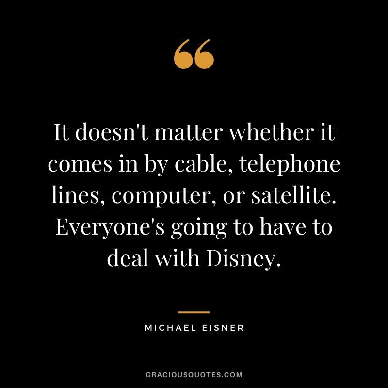 It doesn't matter whether it comes in by cable, telephone lines, computer, or satellite. Everyone's going to have to deal with Disney.