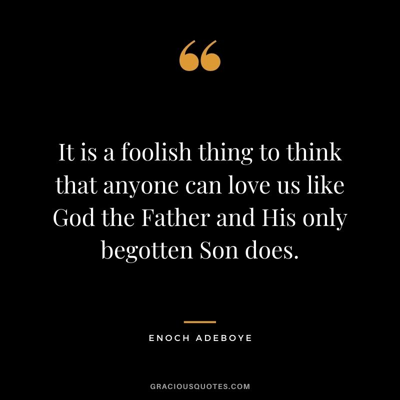 It is a foolish thing to think that anyone can love us like God the Father and His only begotten Son does.