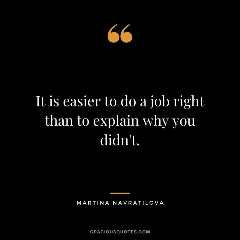 It is easier to do a job right than to explain why you didn't.