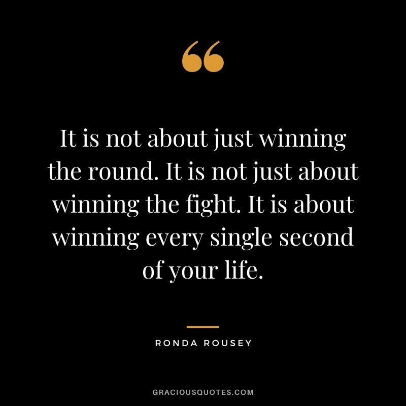 It is not about just winning the round. It is not just about winning the fight. It is about winning every single second of your life.