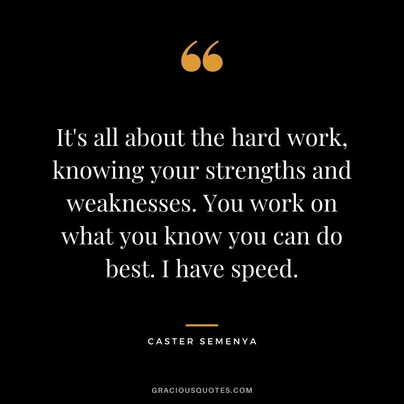 It's all about the hard work, knowing your strengths and weaknesses. You work on what you know you can do best. I have speed.