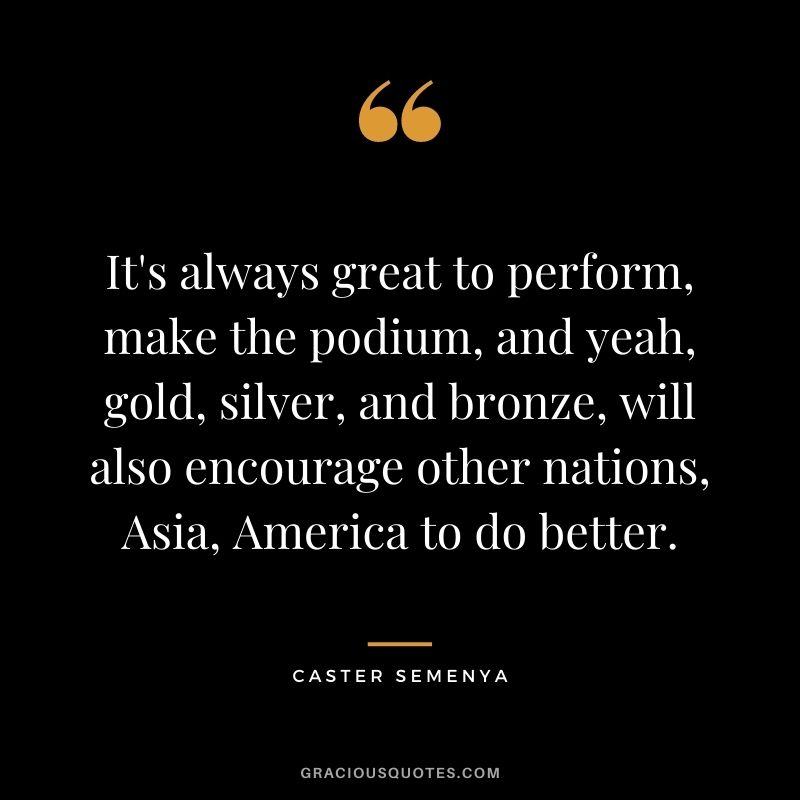 It's always great to perform, make the podium, and yeah, gold, silver, and bronze, will also encourage other nations, Asia, America to do better.