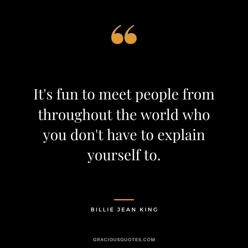 It's fun to meet people from throughout the world who you don't have to explain yourself to.