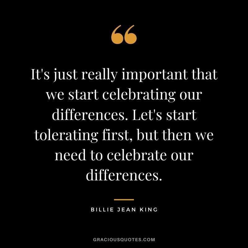 It's just really important that we start celebrating our differences. Let's start tolerating first, but then we need to celebrate our differences.