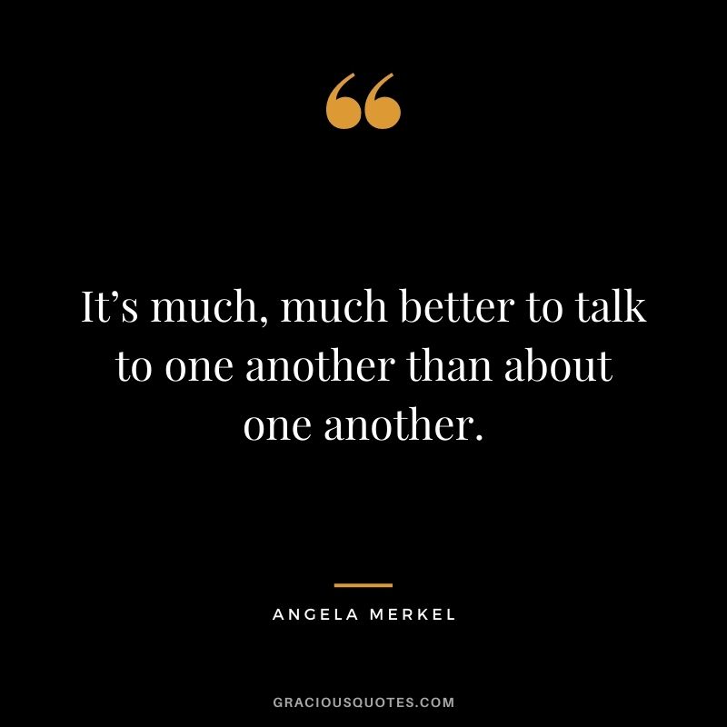 It’s much, much better to talk to one another than about one another.