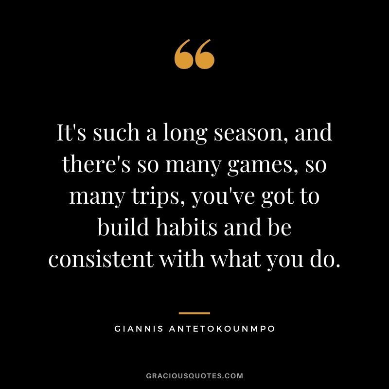 It's such a long season, and there's so many games, so many trips, you've got to build habits and be consistent with what you do.