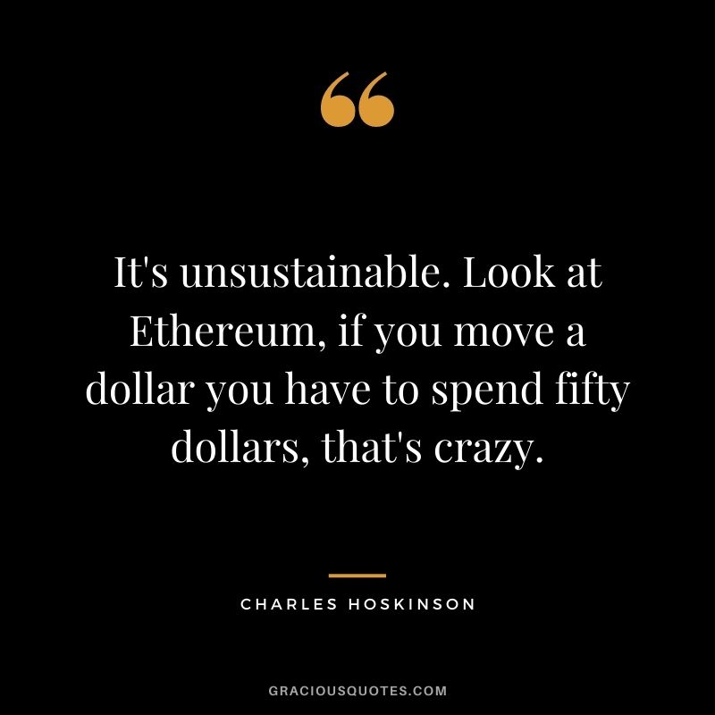 It's unsustainable. Look at Ethereum, if you move a dollar you have to spend fifty dollars, that's crazy.