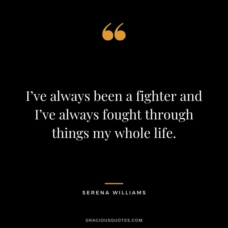 I’ve always been a fighter and I’ve always fought through things my whole life.