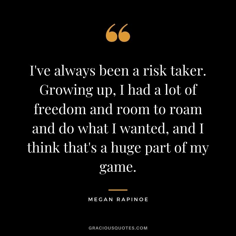I've always been a risk taker. Growing up, I had a lot of freedom and room to roam and do what I wanted, and I think that's a huge part of my game.