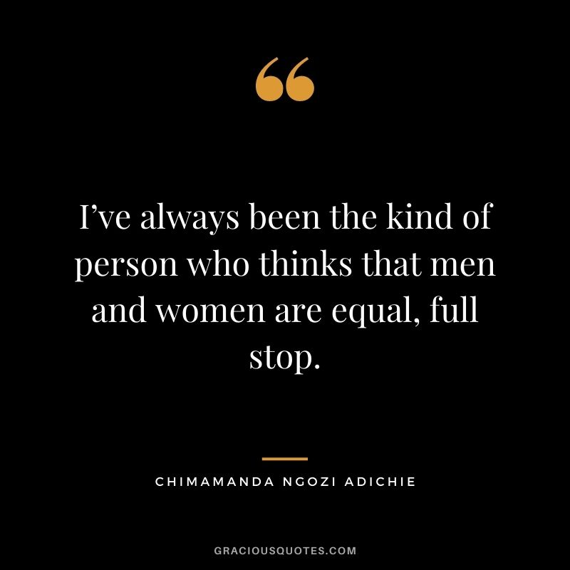 I’ve always been the kind of person who thinks that men and women are equal, full stop.