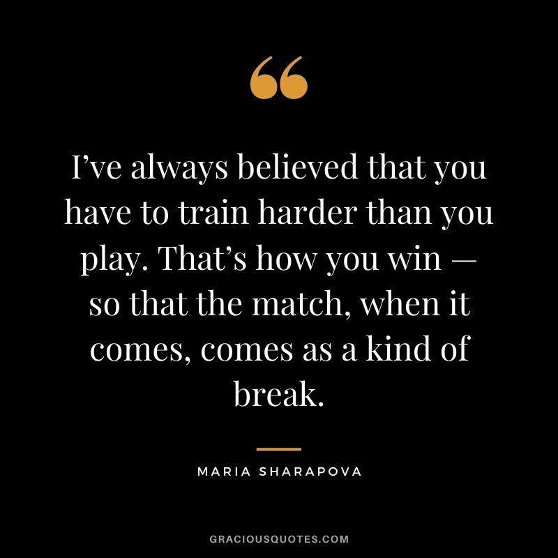 I’ve always believed that you have to train harder than you play. That’s how you win — so that the match, when it comes, comes as a kind of break.