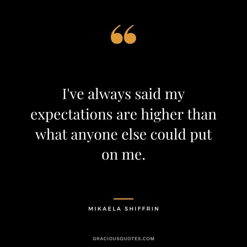 I've always said my expectations are higher than what anyone else could put on me.