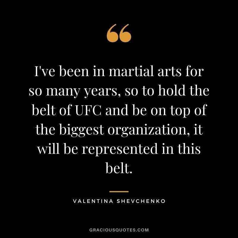 I've been in martial arts for so many years, so to hold the belt of UFC and be on top of the biggest organization, it will be represented in this belt.