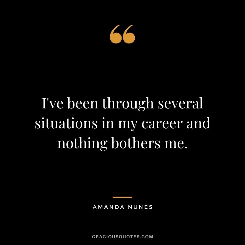 I've been through several situations in my career and nothing bothers me.