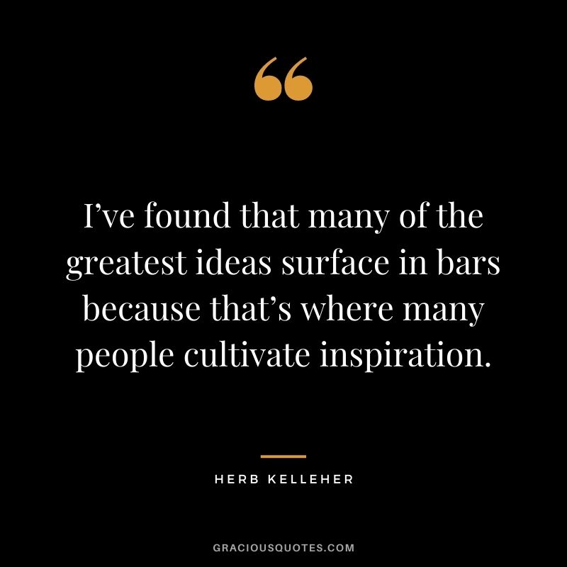 I’ve found that many of the greatest ideas surface in bars because that’s where many people cultivate inspiration.