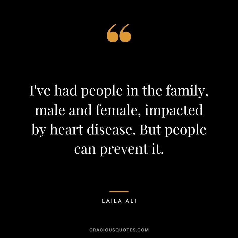 I've had people in the family, male and female, impacted by heart disease. But people can prevent it.