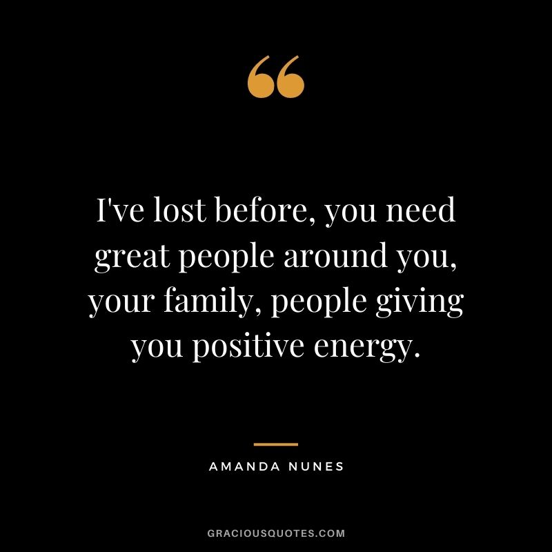 I've lost before, you need great people around you, your family, people giving you positive energy.