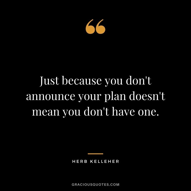 Just because you don't announce your plan doesn't mean you don't have one.