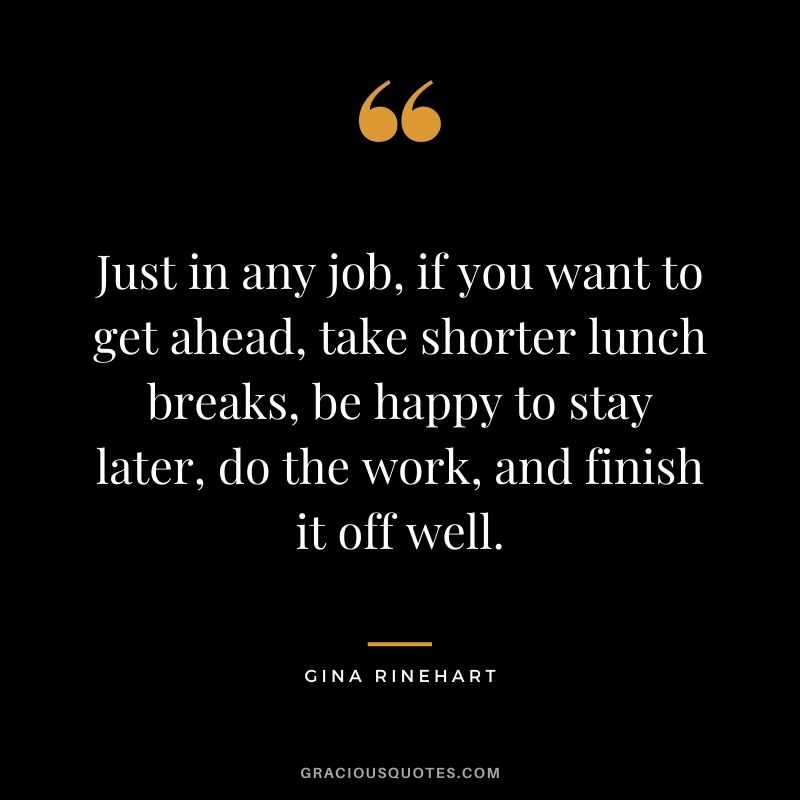 Just in any job, if you want to get ahead, take shorter lunch breaks, be happy to stay later, do the work, and finish it off well.