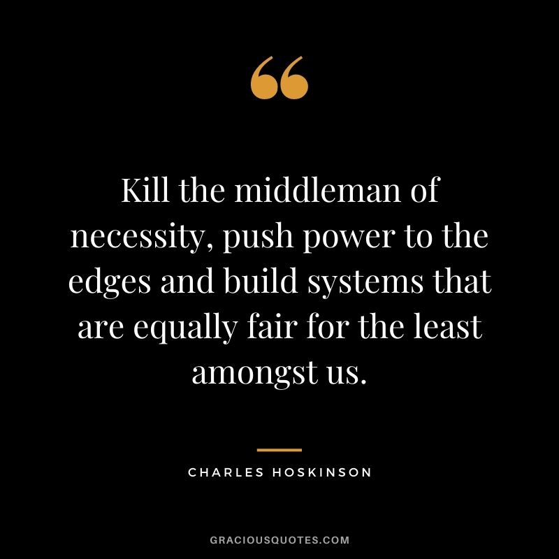 Kill the middleman of necessity, push power to the edges and build systems that are equally fair for the least amongst us.