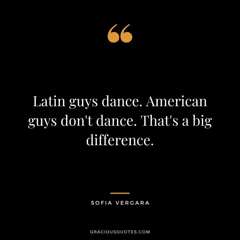 Latin guys dance. American guys don't dance. That's a big difference.