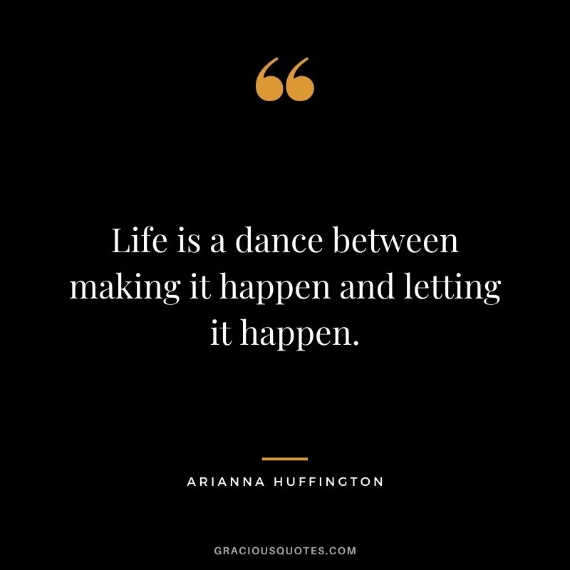 Life is a dance between making it happen and letting it happen.