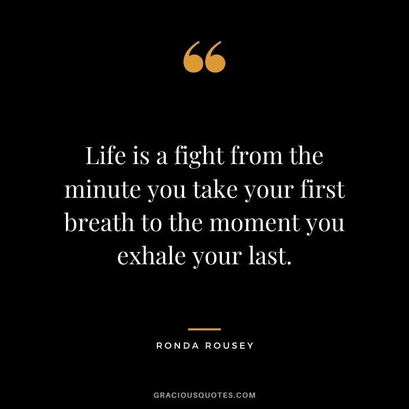 Life is a fight from the minute you take your first breath to the moment you exhale your last.