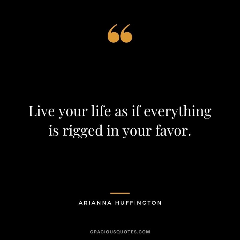 Live your life as if everything is rigged in your favor.