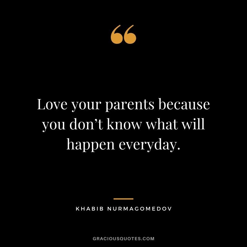 Love your parents because you don’t know what will happen everyday.